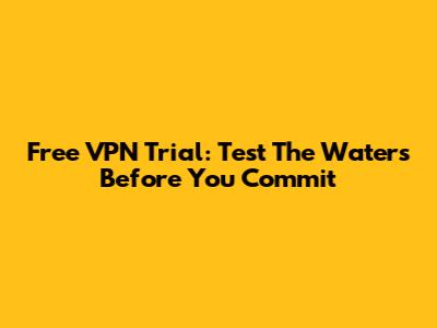Free VPN Trial: Test The Waters Before You Commit