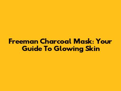 Freeman Charcoal Mask: Your Guide To Glowing Skin