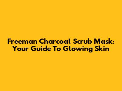 Freeman Charcoal Scrub Mask: Your Guide To Glowing Skin