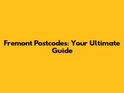Fremont Postcodes: Your Ultimate Guide