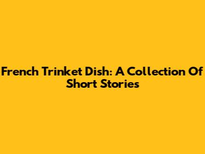 French Trinket Dish: A Collection Of Short Stories