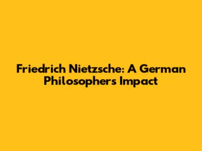 Friedrich Nietzsche: A German Philosopher's Impact