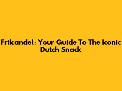 Frikandel: Your Guide To The Iconic Dutch Snack