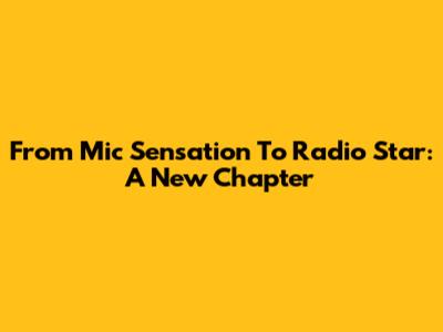 From Mic Sensation To Radio Star: A New Chapter