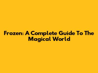 Frozen: A Complete Guide To The Magical World