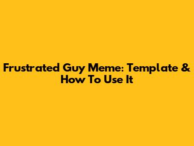 Frustrated Guy Meme: Template & How To Use It