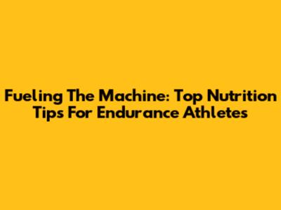 Fueling The Machine: Top Nutrition Tips For Endurance Athletes