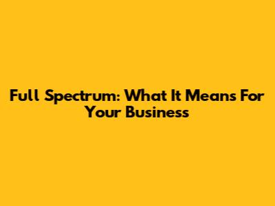 Full Spectrum: What It Means For Your Business