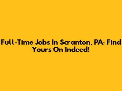 Full-Time Jobs In Scranton, PA: Find Yours On Indeed!