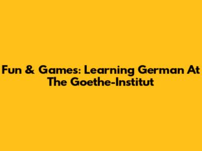 Fun & Games: Learning German At The Goethe-Institut