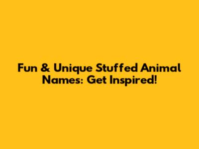 Fun & Unique Stuffed Animal Names: Get Inspired!