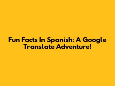 Fun Facts In Spanish: A Google Translate Adventure!