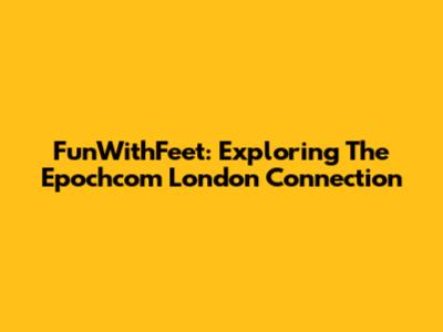 FunWithFeet: Exploring The Epochcom London Connection