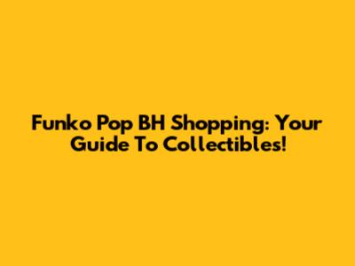 Funko Pop BH Shopping: Your Guide To Collectibles!
