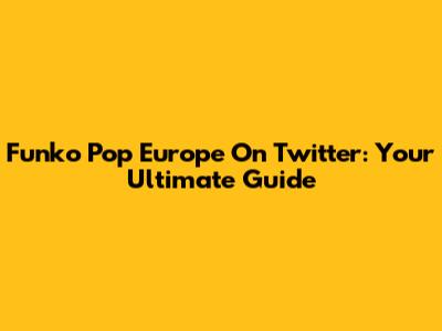 Funko Pop Europe On Twitter: Your Ultimate Guide