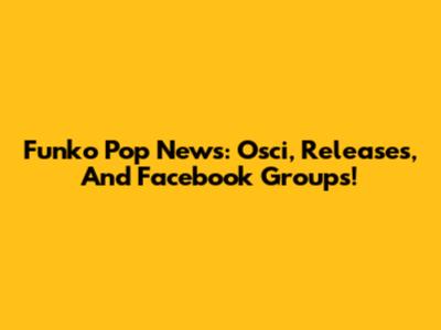 Funko Pop News: Osci, Releases, And Facebook Groups!