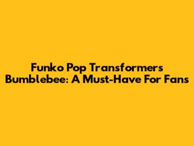 Funko Pop Transformers Bumblebee: A Must-Have For Fans