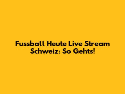 Fussball Heute Live Stream Schweiz: So Geht's!