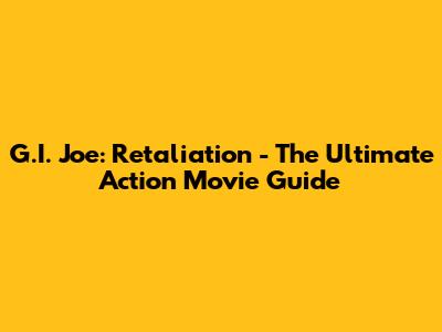 G.I. Joe: Retaliation - The Ultimate Action Movie Guide