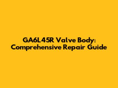 GA6L45R Valve Body: Comprehensive Repair Guide