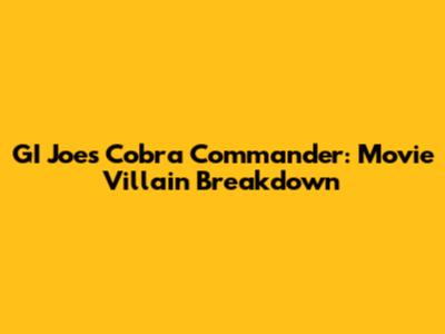GI Joe's Cobra Commander: Movie Villain Breakdown
