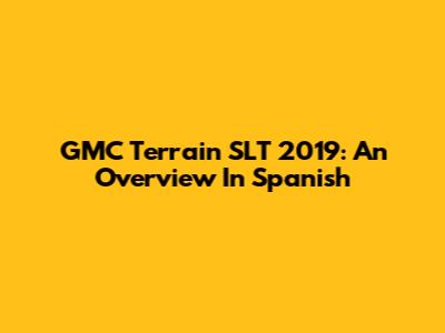 GMC Terrain SLT 2019: An Overview In Spanish