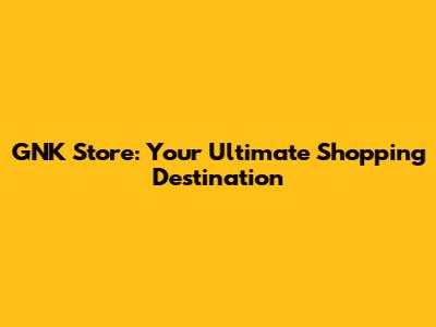 GNK Store: Your Ultimate Shopping Destination