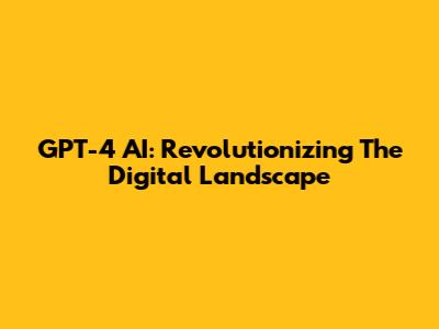 GPT-4 AI: Revolutionizing The Digital Landscape