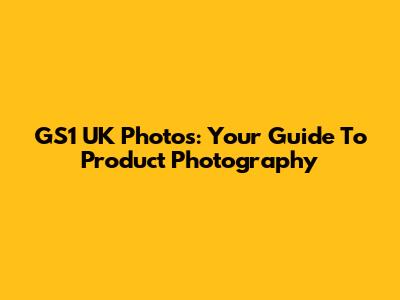 GS1 UK Photos: Your Guide To Product Photography