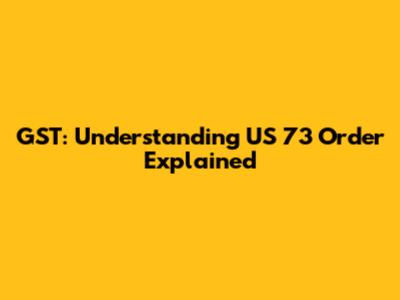 GST: Understanding US 73 Order Explained
