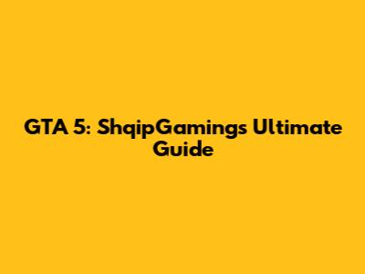 GTA 5: ShqipGaming's Ultimate Guide