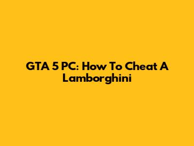 GTA 5 PC: How To Cheat A Lamborghini