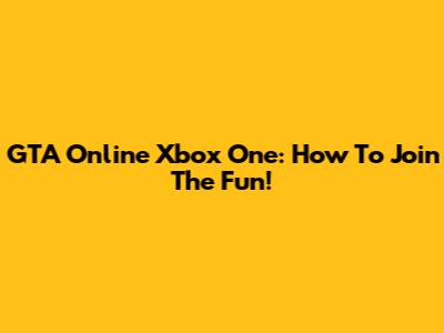 GTA Online Xbox One: How To Join The Fun!