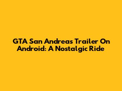 GTA San Andreas Trailer On Android: A Nostalgic Ride