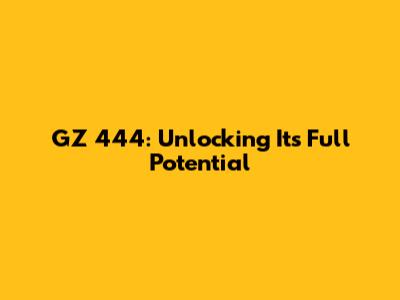 GZ 444: Unlocking Its Full Potential