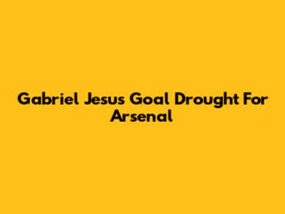 Gabriel Jesus' Goal Drought For Arsenal