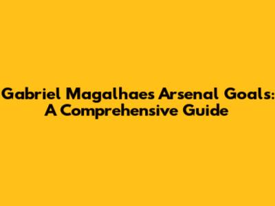Gabriel Magalhaes' Arsenal Goals: A Comprehensive Guide