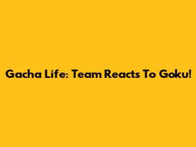 Gacha Life: Team Reacts To Goku!
