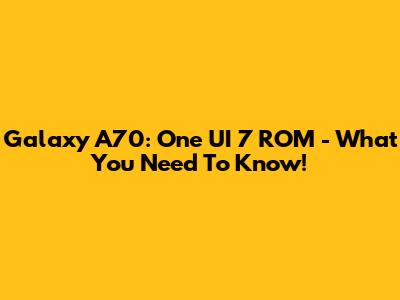 Galaxy A70: One UI 7 ROM - What You Need To Know!