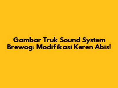 Gambar Truk Sound System Brewog: Modifikasi Keren Abis!