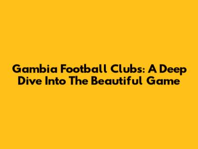 Gambia Football Clubs: A Deep Dive Into The Beautiful Game