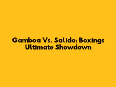 Gamboa Vs. Salido: Boxing's Ultimate Showdown