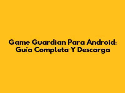 Game Guardian Para Android: Guía Completa Y Descarga