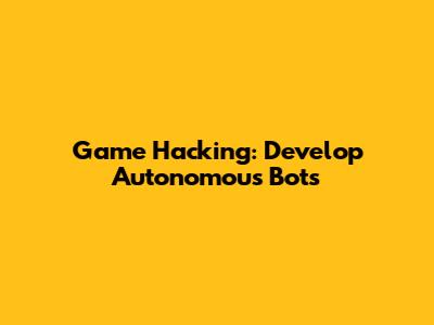 Game Hacking: Develop Autonomous Bots