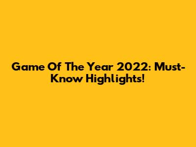 Game Of The Year 2022: Must-Know Highlights!
