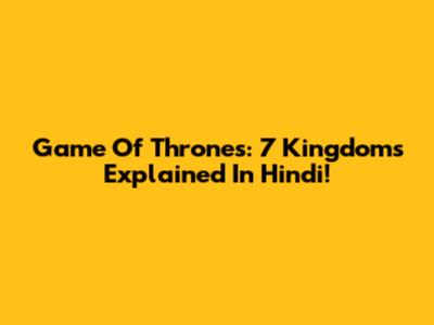 Game Of Thrones: 7 Kingdoms Explained In Hindi!