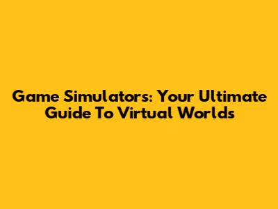 Game Simulators: Your Ultimate Guide To Virtual Worlds