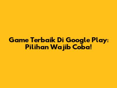 Game Terbaik Di Google Play: Pilihan Wajib Coba!