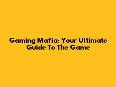 Gaming Mafia: Your Ultimate Guide To The Game