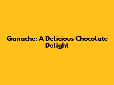 Ganache: A Delicious Chocolate Delight